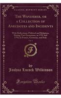 The Wanderer, or a Collection of Anecdotes and Incidents, Vol. 1: With Reflections, Political and Religious, During Two Excursions, in 1791 and 1793, in France, Germany, and Italy (Classic Reprint)