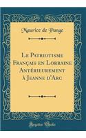 Le Patriotisme FranÃ§ais En Lorraine AntÃ©rieurement Ã? Jeanne d'Arc (Classic Reprint)