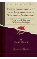 de l'Administration Et de la Liquidation de la Succession Bénéficiaire: Thèse Pour Le Doctorat Ès-Sciences Juridiques (Classic Reprint)