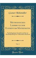 Methodisches Lehrbuch der Elementar-Mathematik, Vol. 1: Nach Jahrgängen Geordnet und bis zur Abschlußprüfung der Vollanstalten Reichend (Classic Reprint)
