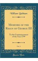 Memoirs of the Reign of George III, Vol. 5: To the Commencement of the Year 1799 (Classic Reprint)