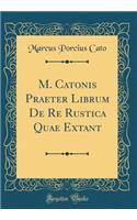 M. Catonis Praeter Librum De Re Rustica Quae Extant (Classic Reprint)