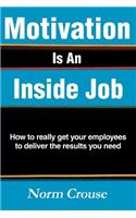 Motivation Is An Inside Job: How to really get your employees to deliver the results you need(English)
