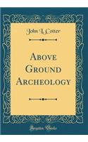 Above Ground Archeology (Classic Reprint)