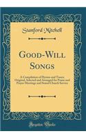 Good-Will Songs: A Compilation of Hymns and Tunes; Original, Selected and Arranged for Praise and Prayer Meetings and Stated Church Service (Classic Reprint)