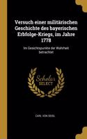 Versuch einer militärischen Geschichte des bayerischen Erbfolge-Kriegs, im Jahre 1778