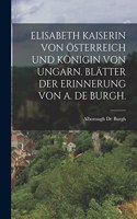 Elisabeth Kaiserin Von Österreich Und Königin Von Ungarn. Blätter Der Erinnerung Von A. de Burgh.