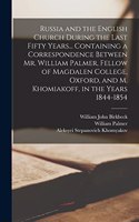 Russia and the English Church During the Last Fifty Years... Containing a Correspondence Between Mr. William Palmer, Fellow of Magdalen College, Oxford, and M. Khomiakoff, in the Years 1844-1854
