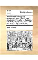 A Treatise Containing the Elementary Part of Fortification, Regular and Irregular. ... Illustrated with Thirty-Four Copper Plates. the Fifth Edition. by John Muller, ...