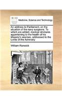 An address to Parliament, on the situation of the navy surgeons. To which are added, medical strictures appertaining to the health of his Majesty's seamen, addressed to the Lords of the Admiralty: (English)