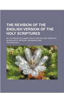 The Revision of the English Version of the Holy Scriptures; By Co-Operative Committees of British and American Scholars of Diffeent Denominations