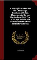 A Biographical Sketch of the Life of Ralph Farnham, of Acton, Maine; now in the one Hundred and Fifth Year of his age, and the Sole Survivor of the Glorious Battle of Bunker Hill