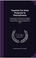 Taxation for State Purposes in Pennsylvania: Containing Full Information in Regard to Every State Tax and License, with a History of the Legislation Relative to Each