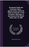 Prosperity Under the Protective Policy ... Speech of Hon. Henry M. Teller of Colorado, on the President's Message, in the Senate of the United States, Mar. 15, 1888