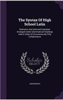 The Syntax of High School Latin: Statistics and Selected Examples Arranged Under Grammatical Headings and in Order of Occurrence by Fifty Collaborators