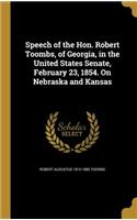 Speech of the Hon. Robert Toombs, of Georgia, in the United States Senate, February 23, 1854. on Nebraska and Kansas