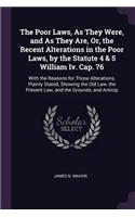 The Poor Laws, As They Were, and As They Are, Or, the Recent Alterations in the Poor Laws, by the Statute 4 & 5 William Iv. Cap. 76