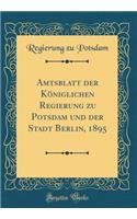 Amtsblatt Der Kï¿½niglichen Regierung Zu Potsdam Und Der Stadt Berlin, 1895 (Classic Reprint)