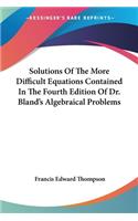 Solutions Of The More Difficult Equations Contained In The Fourth Edition Of Dr. Bland's Algebraical Problems