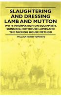 Slaughtering and Dressing Lamb and Mutton - With Information on Equipment, Skinning, Hothouse Lambs and the Packing House Method
