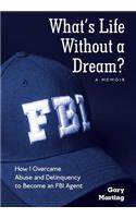 What's Life Without a Dream?: How I Overcame Abuse and Delinquency to Become an FBI Agent