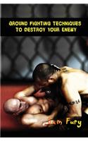 Ground Fighting Techniques to Destroy Your Enemy: Mixed Martial Arts, Brazilian Jiu Jitsu and Street Fighting Grappling Techniques and Strategy