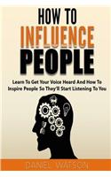 How to Influence People: Learn to Get Your Voice Heard and How to Inspire People So They'll Start Listening to You