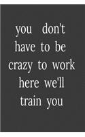 you don't have to be crazy to work here we'll train you