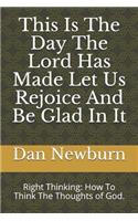 This Is the Day the Lord Has Made Let Us Rejoice and Be Glad in It: Right Thinking: How to Think the Thoughts of God.