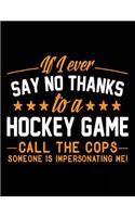 If I Ever Say No Thanks To A Hockey Game Call The Cops Someone Is Impersonating Me!: School Composition Notebook College Ruled