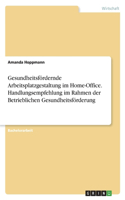 Gesundheitsfördernde Arbeitsplatzgestaltung im Home-Office. Handlungsempfehlung im Rahmen der Betrieblichen Gesundheitsförderung