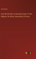 How We Did them in Seventeen Days! To Wit: Belgium, the Rhine, Switzerland, & France