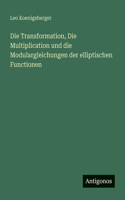 Die Transformation, Die Multiplication und die Modulargleichungen der elliptischen Functionen