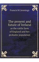 The Present and Future of Ireland as the Cattle Farm of England and Her Probable Population