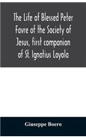 The life of Blessed Peter Favre of the Society of Jesus, first companion of St. Ignatius Loyola