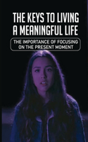 The Keys To Living A Meaningful Life: The Importance Of Focusing On The Present Moment: Live In The Present Moment