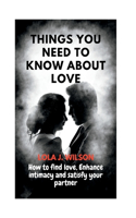 Things you need to know about Love: How to find love, enhance intimacy and satisfy your partner