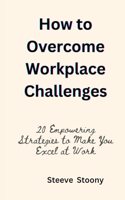 How to Overcome Workplace Challenges: 20 Empowering Strategies to Make You Excel at Work