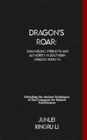 Dragon's Roar: Channeling Strength and Authority in Southern Dragon Kung Fu: Unlocking the Ancient Techniques of Nan Longquan for Modern Practitioners