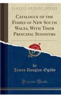 Catalogue of the Fishes of New South Wales, with Their Principal Synonyms (Classic Reprint)
