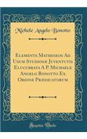 Elementa Matheseos Ad Usum Studiosæ Juventutis Elucubrata A P. Michaele Angelo Bonotto Ex Ordine Prædicatorum (Classic Reprint)