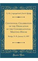 Centennial Celebration of the Dedication of the Congregational Meeting-House: Rindge, N. H., January 11, 1897 (Classic Reprint): Rindge, N. H., January 11, 1897 (Classic Reprint)