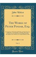 The Works of Peter Pindar, Esq., Vol. 2: Containing, 18; Sir Joseph Banks and the Emperor of Morocco; 19; Epistle to a Falling Minister; 20; Subjects for Painters; 21; Expostulatory Odes (Classic Reprint): Containing, 18; Sir Joseph Banks and the Emperor of Morocco; 19; Epistle to a Falling Minister; 20; Subjects for Painters; 21; Expostulatory Odes (C