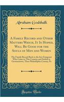 A Family Record and Other Matters Which, It Is Hoped, Will Be Good for the Souls of Men and Women: The Family Record Back to the ﬁrst Emigrant Who Came to This Country and Settled at Germantown, Then Philadelphia County, Pa (Classic Reprint)