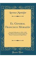 El General Francisco Morazï¿½n: Artï¿½culos Publicados En 1892 Y 1893 Con Motivo de la Conmemoraciï¿½n del Primer Centenario de Aquel Hï¿½roe (Classic Reprint)