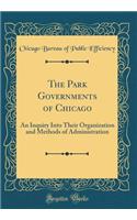 The Park Governments of Chicago: An Inquiry Into Their Organization and Methods of Administration (Classic Reprint)