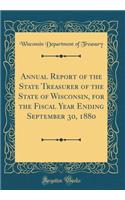Annual Report of the State Treasurer of the State of Wisconsin, for the Fiscal Year Ending September 30, 1880 (Classic Reprint)