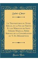 Le Thaumaturge Du Xviiie Siï¿½cle, Ou La Vie Les Vertus Et Les Miracles de Saint Gï¿½rard Majella, Frï¿½re Servant de la Congrï¿½gation Du T.-St.-Rï¿½dempteur (Classic Reprint)