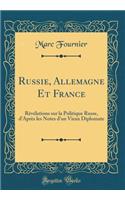 Russie, Allemagne Et France: Révélations sur la Politique Russe, d'Après les Notes d'un Vieux Diplomate (Classic Reprint)