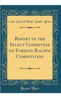 Report of the Select Committee on Foreign Railway Competition (Classic Reprint)